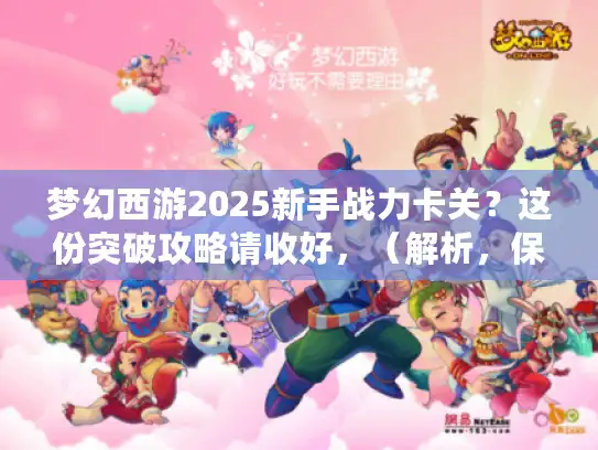 梦幻西游2025新手战力卡关？这份突破攻略请收好，（解析，保留核心关键词梦幻西游2025新手战力瓶颈（卡关）突破，将原疑问+揭秘改为陈述疑问式，攻略请收好替代独家秘籍大揭秘，风格更实用平实，符合玩家对干货内容的需求，字数控制在25字内，精准捕捉新手战力提升难的痛点，引发共鸣与点击欲。）