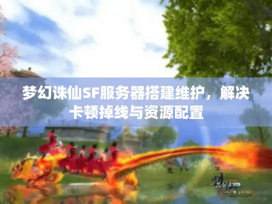 梦幻诛仙SF服务器搭建维护，解决卡顿掉线与资源配置