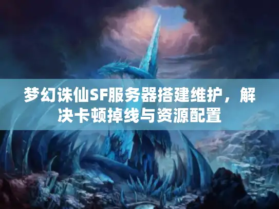 梦幻诛仙SF服务器搭建维护，解决卡顿掉线与资源配置