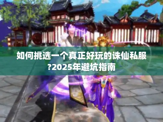 如何挑选一个真正好玩的诛仙私服?2025年避坑指南