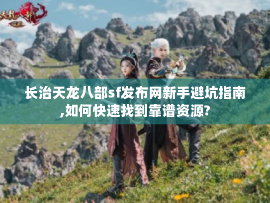 长治天龙八部sf发布网新手避坑指南,如何快速找到靠谱资源?
