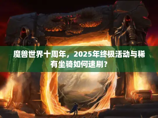 魔兽世界十周年，2025年终极活动与稀有坐骑如何速刷？