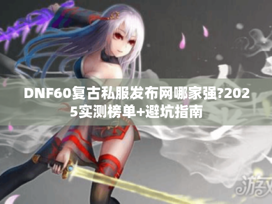 DNF60复古私服发布网哪家强?2025实测榜单+避坑指南 DNF60复古私服发布网哪家强?2025实测榜单+避坑指南