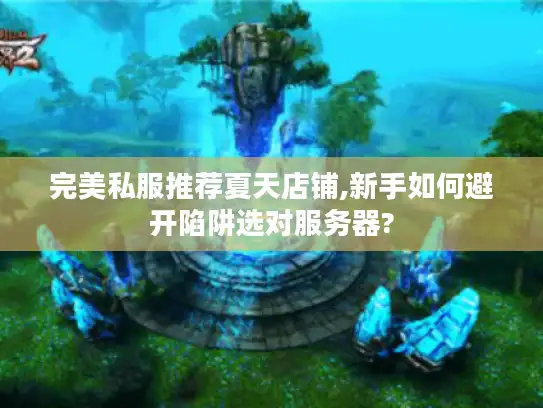 完美私服推荐夏天店铺,新手如何避开陷阱选对服务器?