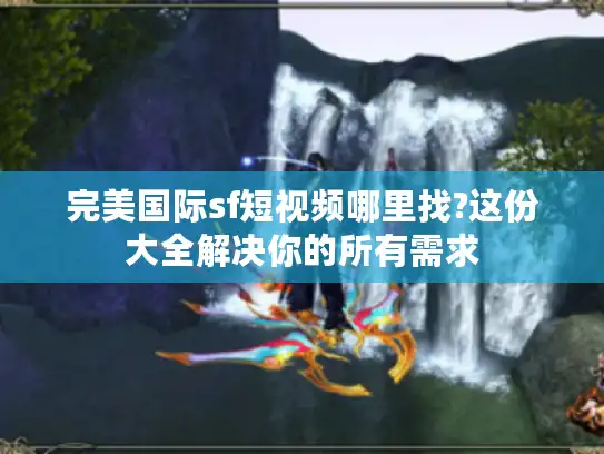 完美国际sf短视频哪里找?这份大全解决你的所有需求