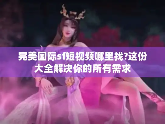 完美国际sf短视频哪里找?这份大全解决你的所有需求