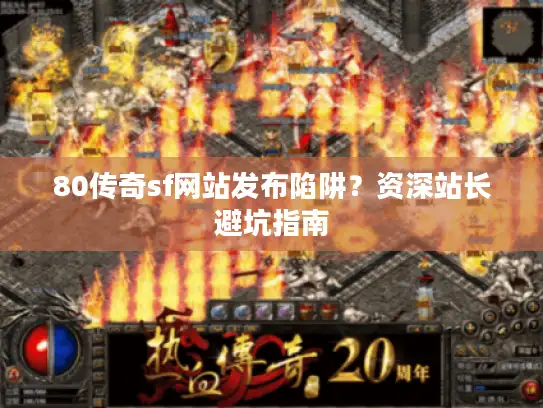 80传奇sf网站发布陷阱?资深站长避坑指南 80传奇sf网站发布陷阱?资深站长避坑指南
