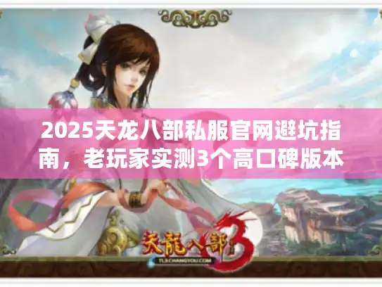 2025天龙八部私服官网避坑指南，老玩家实测3个高口碑版本+防骗攻略