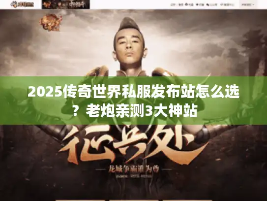 2025传奇世界私服发布站怎么选?老炮亲测3大神站 2025传奇世界私服发布站怎么选?老炮亲测3大神站
