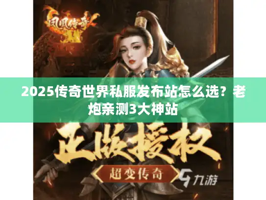 2025传奇世界私服发布站怎么选?老炮亲测3大神站 2025传奇世界私服发布站怎么选?老炮亲测3大神站