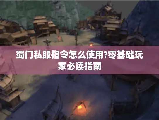 蜀门私服指令怎么使用?零基础玩家必读指南 蜀门私服指令怎么使用?零基础玩家必读指南