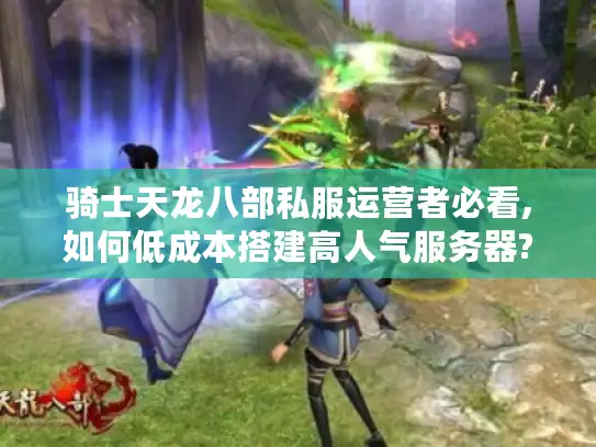 骑士天龙八部私服运营者必看,如何低成本搭建高人气服务器?