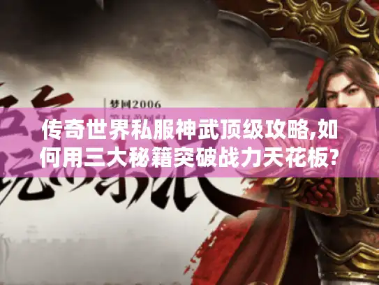 传奇世界私服神武顶级攻略,如何用三大秘籍突破战力天花板? 传奇世界私服神武顶级攻略,如何用三大秘籍突破战力天花板?