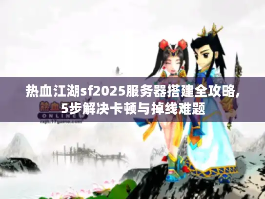 热血江湖sf2025服务器搭建全攻略,5步解决卡顿与掉线难题