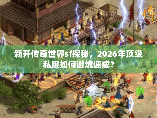 新开传奇世界sf探秘，2026年顶级私服如何避坑速成？