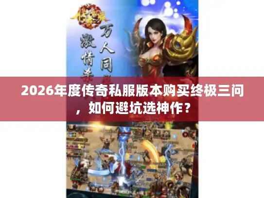 2026年度传奇私服版本购买终极三问，如何避坑选神作？