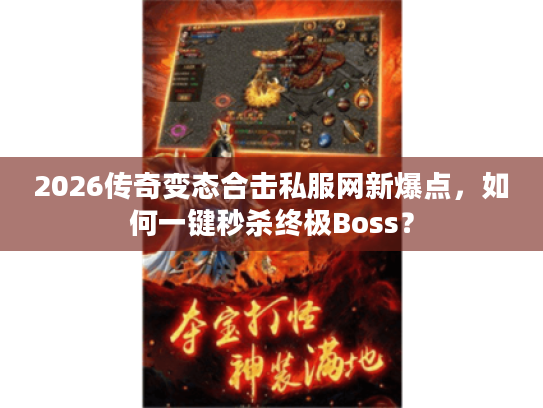 2026传奇变态合击私服网新爆点，如何一键秒杀终极Boss？