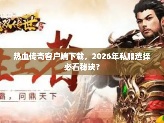 热血传奇客户端下载，2026年私服选择必看秘诀？