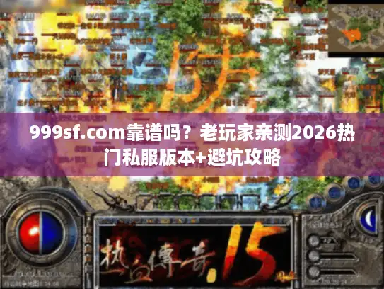 999sf.com靠谱吗?老玩家亲测2026热门私服版本+避坑攻略 999sf.com靠谱吗?老玩家亲测2026热门私服版本+避坑攻略