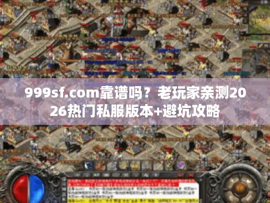 999sf.com靠谱吗?老玩家亲测2026热门私服版本+避坑攻略 999sf.com靠谱吗?老玩家亲测2026热门私服版本+避坑攻略