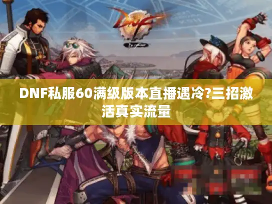 DNF私服60满级版本直播遇冷?三招激活真实流量