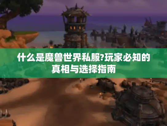 什么是魔兽世界私服?玩家必知的真相与选择指南