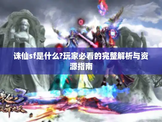 诛仙sf是什么?玩家必看的完整解析与资源指南
