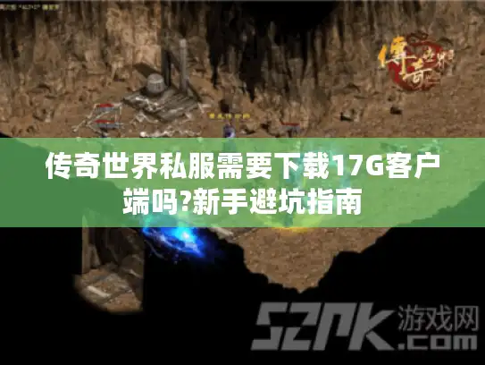 传奇世界私服需要下载17G客户端吗?新手避坑指南