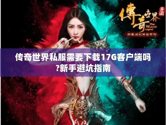传奇世界私服需要下载17G客户端吗?新手避坑指南