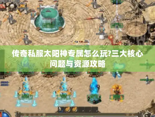 传奇私服太阳神专属怎么玩?三大核心问题与资源攻略