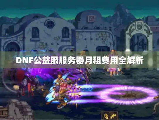 DNF公益服服务器月租费用全解析