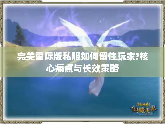 完美国际版私服如何留住玩家?核心痛点与长效策略