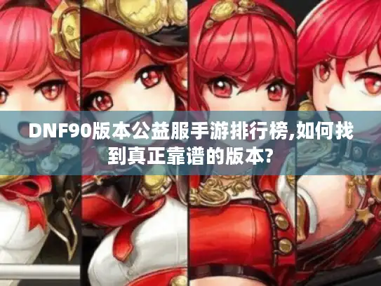 DNF90版本公益服手游排行榜,如何找到真正靠谱的版本? DNF90版本公益服手游排行榜,如何找到真正靠谱的版本?