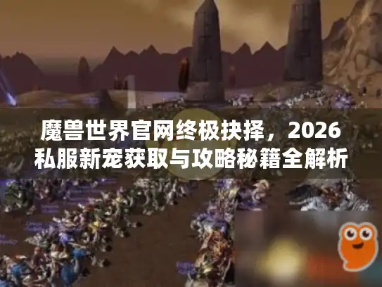 魔兽世界官网终极抉择，2026私服新宠获取与攻略秘籍全解析