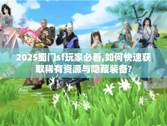 2025蜀门sf玩家必看,如何快速获取稀有资源与隐藏装备?