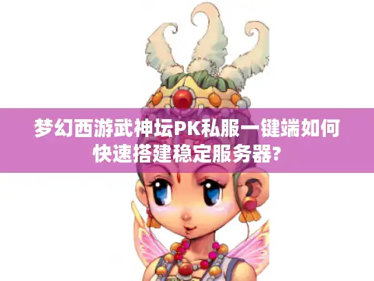 梦幻西游武神坛PK私服一键端如何快速搭建稳定服务器?