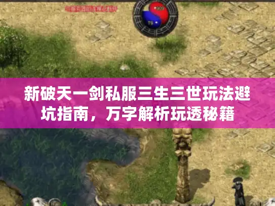 新破天一剑私服三生三世玩法避坑指南，万字解析玩透秘籍