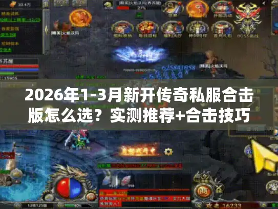 2026年1-3月新开传奇私服合击版怎么选？实测推荐+合击技巧全解析