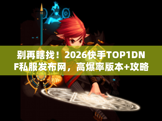 别再瞎找！2026快手TOP1DNF私服发布网，高爆率版本+攻略全汇总