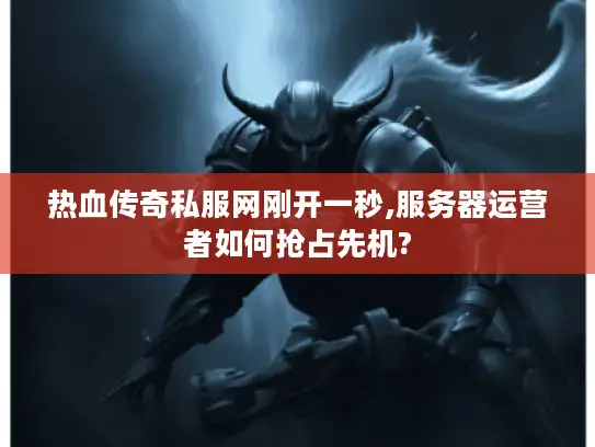 热血传奇私服网刚开一秒,服务器运营者如何抢占先机?