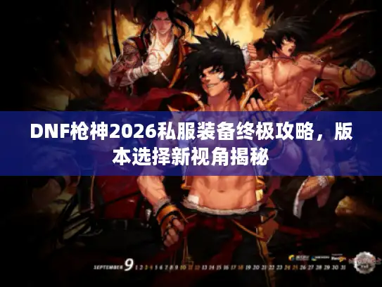 DNF枪神2026私服装备终极攻略,版本选择新视角揭秘 DNF枪神2026私服装备终极攻略,版本选择新视角揭秘