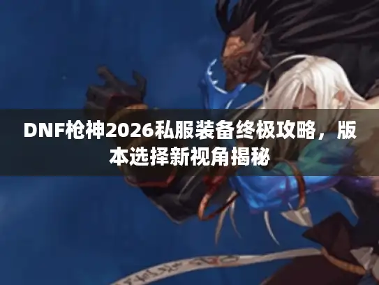 DNF枪神2026私服装备终极攻略,版本选择新视角揭秘 DNF枪神2026私服装备终极攻略,版本选择新视角揭秘