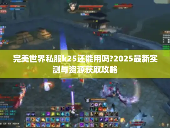 完美世界私服k25还能用吗?2025最新实测与资源获取攻略