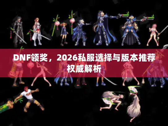 DNF领奖,2026私服选择与版本推荐权威解析 DNF领奖,2026私服选择与版本推荐权威解析
