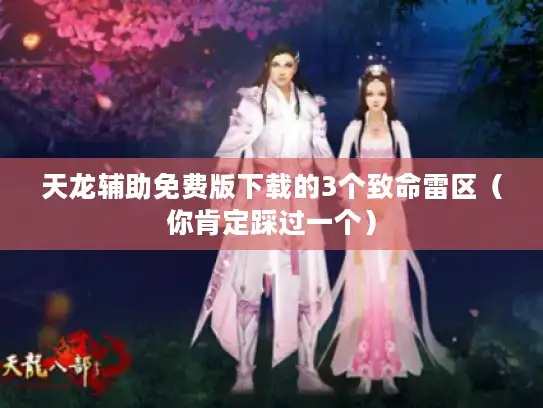 天龙辅助免费版下载的3个致命雷区(你肯定踩过一个) 天龙辅助免费版下载的3个致命雷区(你肯定踩过一个)