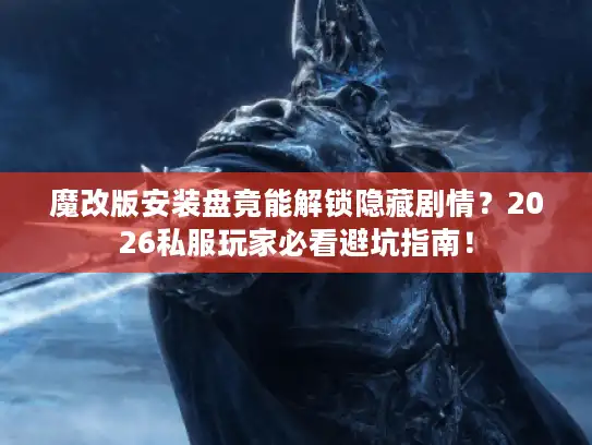 魔改版安装盘竟能解锁隐藏剧情？2026私服玩家必看避坑指南！