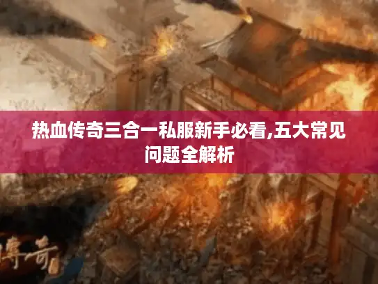 热血传奇三合一私服新手必看,五大常见问题全解析