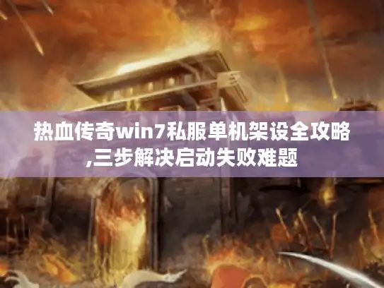 热血传奇win7私服单机架设全攻略,三步解决启动失败难题