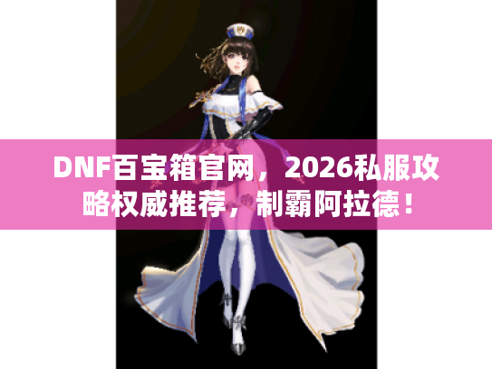 DNF百宝箱官网,2026私服攻略权威推荐,制霸阿拉德! DNF百宝箱官网,2026私服攻略权威推荐,制霸阿拉德!