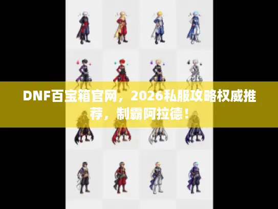 DNF百宝箱官网,2026私服攻略权威推荐,制霸阿拉德! DNF百宝箱官网,2026私服攻略权威推荐,制霸阿拉德!